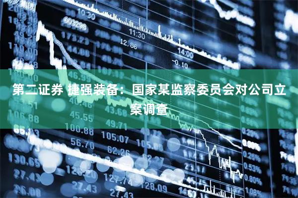 第二证券 捷强装备：国家某监察委员会对公司立案调查