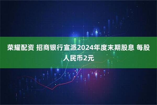 荣耀配资 招商银行宣派2024年度末期股息 每股人民币2元