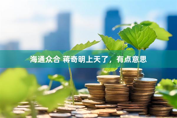 海通众合 蒋奇明上天了，有点意思