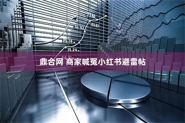 鼎合网 商家喊冤小红书避雷帖