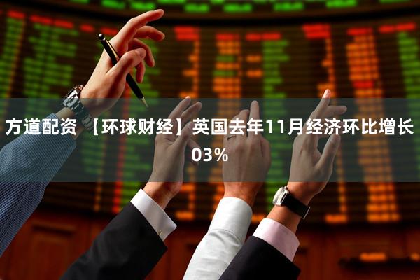 方道配资 【环球财经】英国去年11月经济环比增长03%