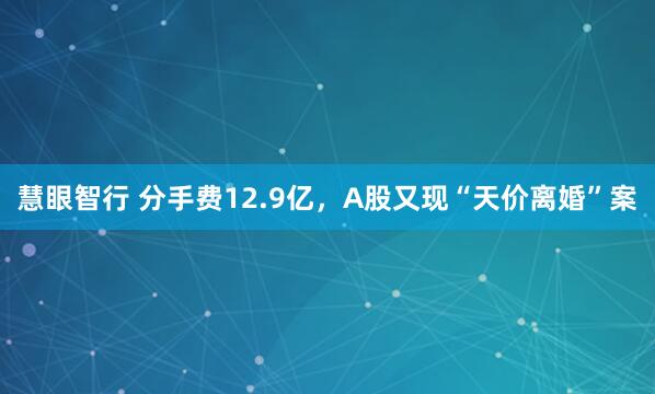 慧眼智行 分手费12.9亿，A股又现“天价离婚”案