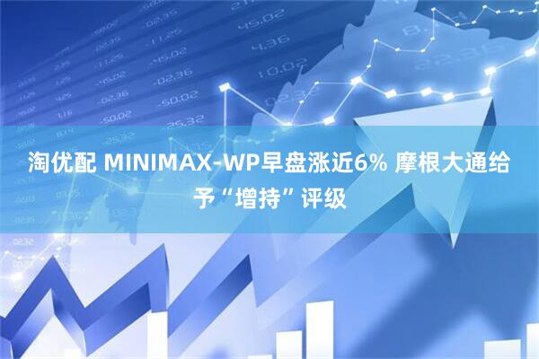 淘优配 MINIMAX-WP早盘涨近6% 摩根大通给予“增持”评级