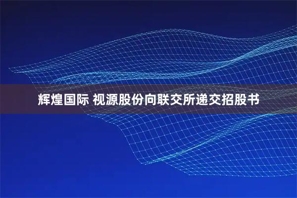 辉煌国际 视源股份向联交所递交招股书