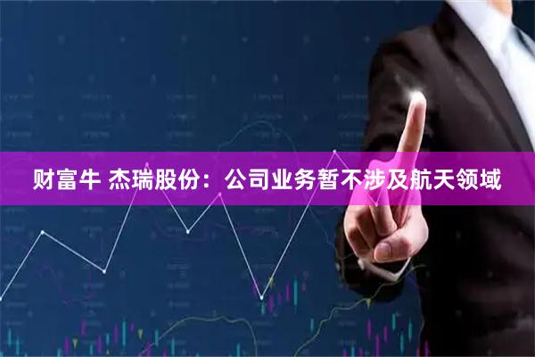 财富牛 杰瑞股份：公司业务暂不涉及航天领域
