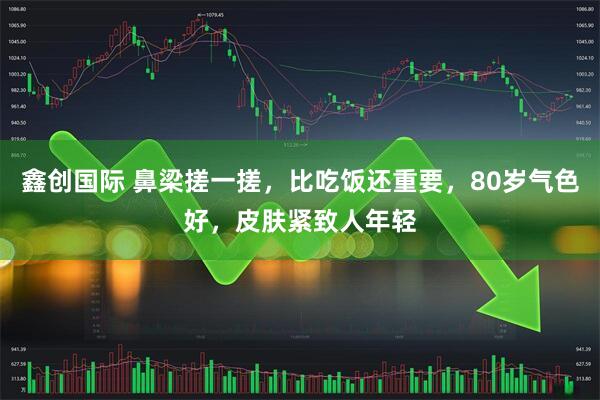 鑫创国际 鼻梁搓一搓，比吃饭还重要，80岁气色好，皮肤紧致人年轻