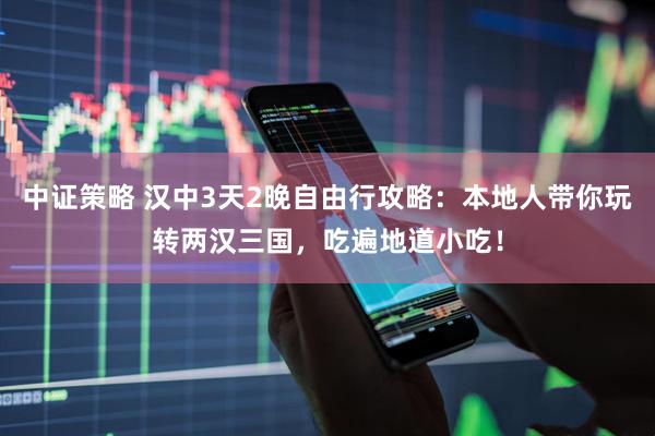 中证策略 汉中3天2晚自由行攻略：本地人带你玩转两汉三国，吃遍地道小吃！