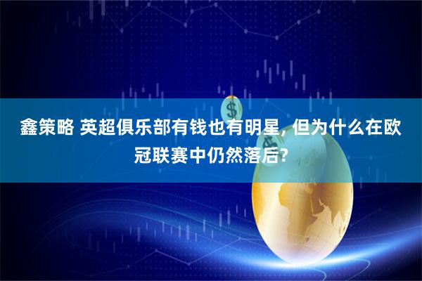 鑫策略 英超俱乐部有钱也有明星, 但为什么在欧冠联赛中仍然落后?