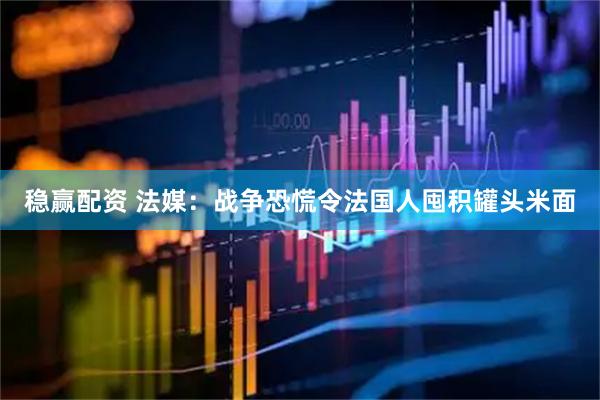 稳赢配资 法媒：战争恐慌令法国人囤积罐头米面