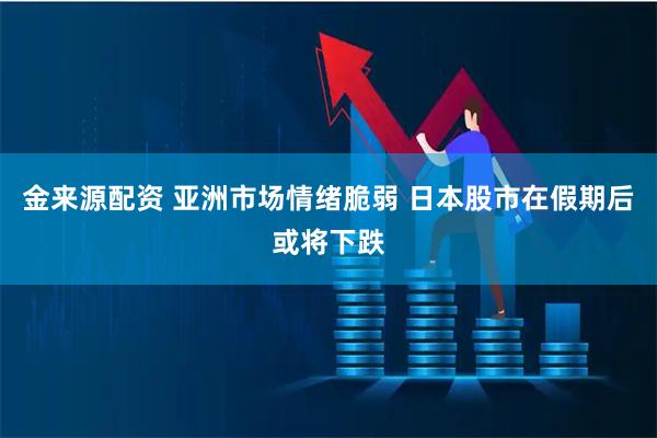 金来源配资 亚洲市场情绪脆弱 日本股市在假期后或将下跌