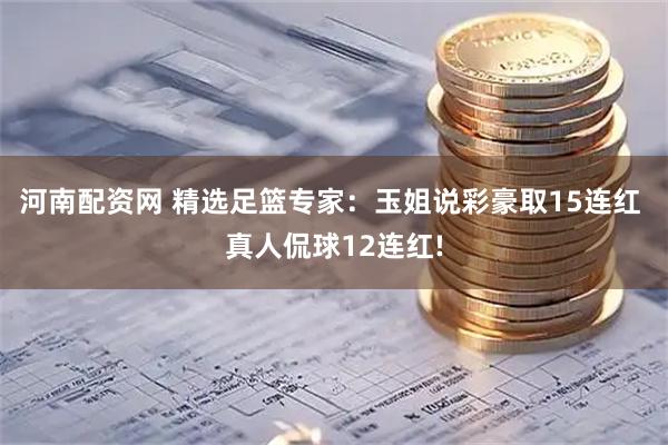 河南配资网 精选足篮专家：玉姐说彩豪取15连红 真人侃球12连红!