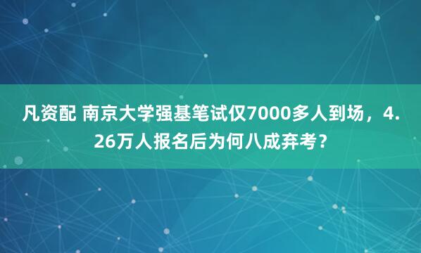 凡资配 南京大学强基笔试仅7000多人到场，4.26万人报名后为何八成弃考？
