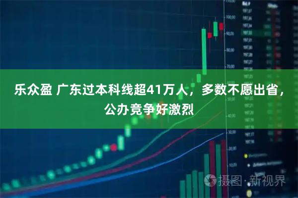 乐众盈 广东过本科线超41万人，多数不愿出省，公办竞争好激烈